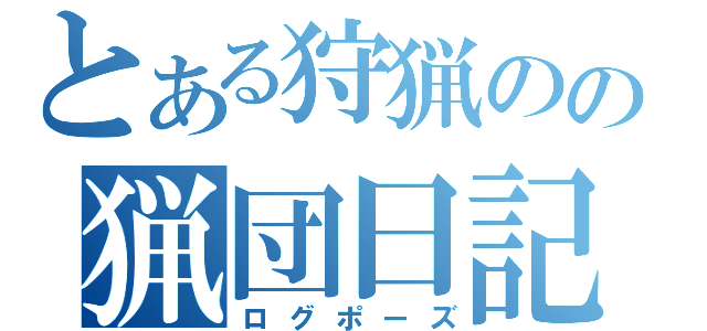 とある狩猟のの猟団日記（ログポーズ）