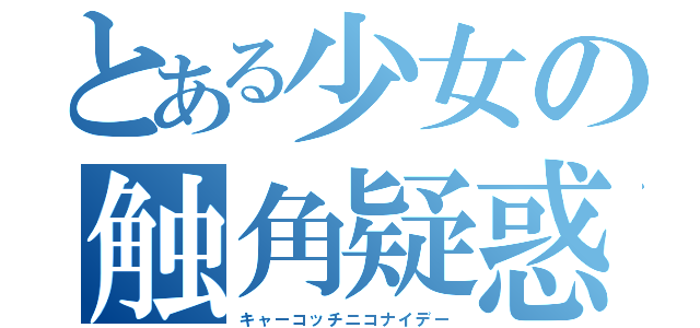 とある少女の触角疑惑（キャーコッチニコナイデー）