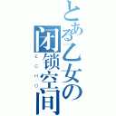 とある乙女の闭锁空间（ＥＣＨＯ）