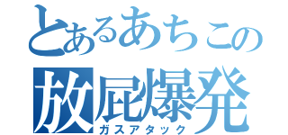 とあるあちこの放屁爆発（ガスアタック）