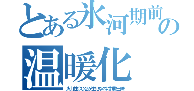 とある氷河期前の温暖化（火山性ＣＯ２が主犯なのに詐欺三昧）