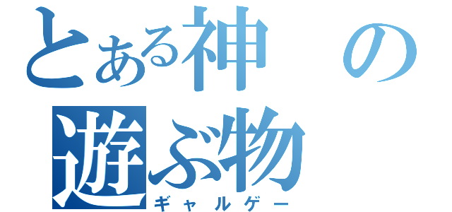 とある神の遊ぶ物（ギャルゲー）