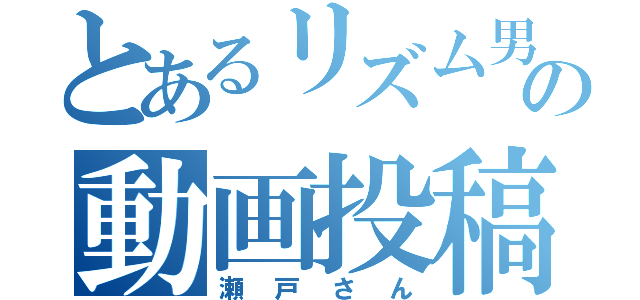 とあるリズム男の動画投稿（瀬戸さん）