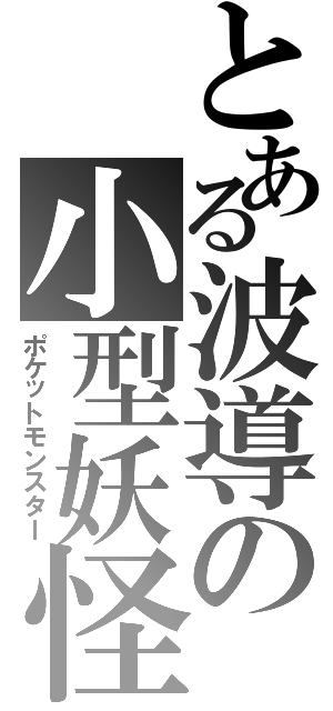 とある波導の小型妖怪（ポケットモンスター）
