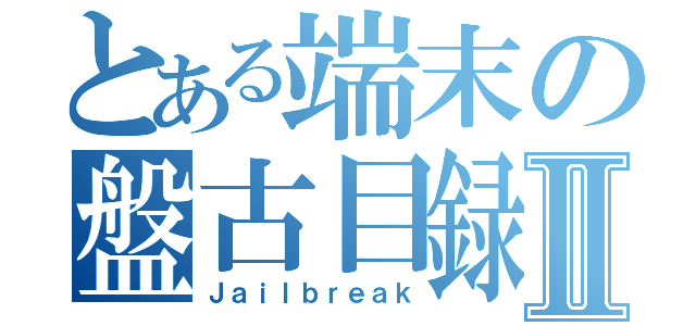 とある端末の盤古目録Ⅱ（Ｊａｉｌｂｒｅａｋ）