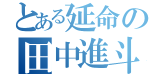 とある延命の田中進斗（）