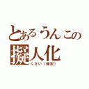 とあるうんこの擬人化（くさい（確定））