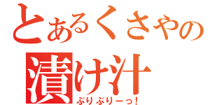 とあるくさやの漬け汁（ぶりぶりーっ！）