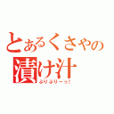 とあるくさやの漬け汁（ぶりぶりーっ！）