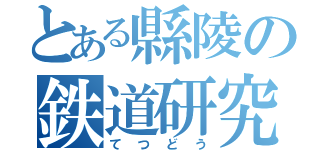 とある縣陵の鉄道研究会（てつどう）