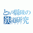 とある縣陵の鉄道研究会（てつどう）