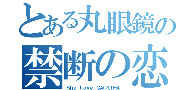 とある丸眼鏡の禁断の恋（Ｓｈｅ Ｌｏｖｅ ＧＡＣＫＴＨＡ ）