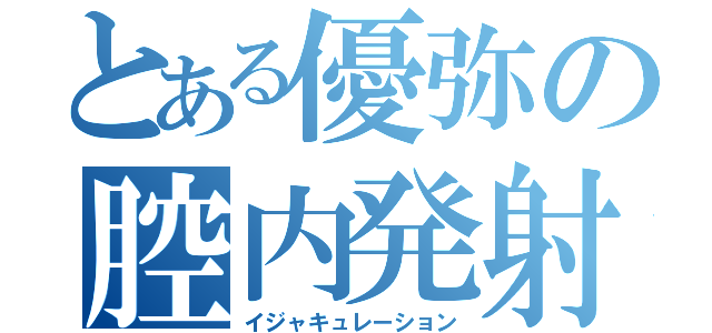 とある優弥の腔内発射（イジャキュレーション）