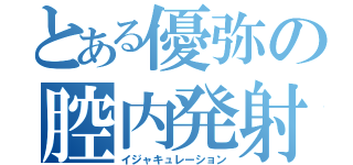 とある優弥の腔内発射（イジャキュレーション）