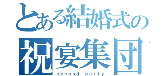 とある結婚式の祝宴集団（ｓｅｃｏｎｄ ｐａｒｔｙ）