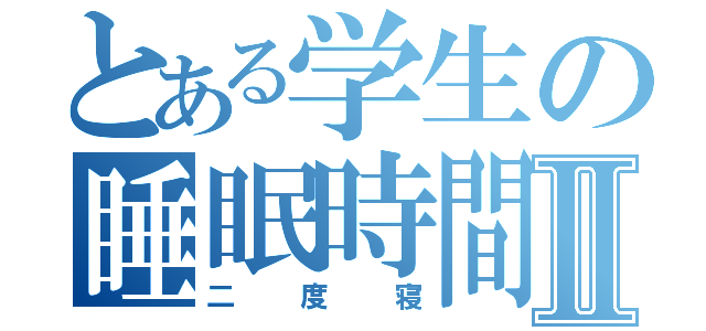 とある学生の睡眠時間Ⅱ（二度寝）