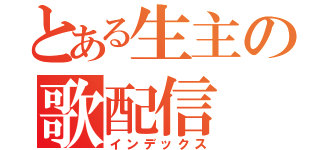 とある生主の歌配信（インデックス）