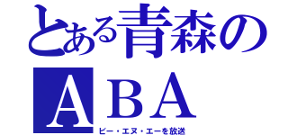 とある青森のＡＢＡ（ビー・エヌ・エーを放送）