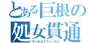 とある巨根の処女貫通（アンチＡＴフィールド）