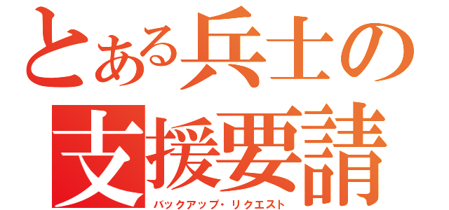 とある兵士の支援要請（バックアップ・リクエスト）