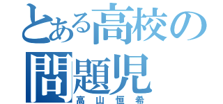 とある高校の問題児（高山恒希）