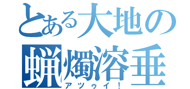 とある大地の蝋燭溶垂（アツゥイ！）