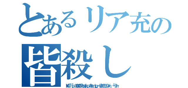 とあるリア充の皆殺し（ｌ￥＠＾「ｐ；ｌ０院０＾おｐｊｋｐ：おｋｍｊｐ」－＠お０うｊ９￥・」「－９ｈ・）