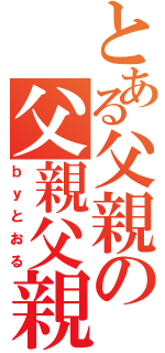 とある父親の父親父親（ｂｙとおる）