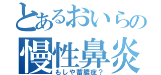 とあるおいらの慢性鼻炎（もしや蓄膿症？）