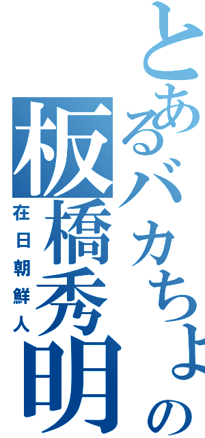 とあるバカちょんの板橋秀明Ⅱ（在日朝鮮人）