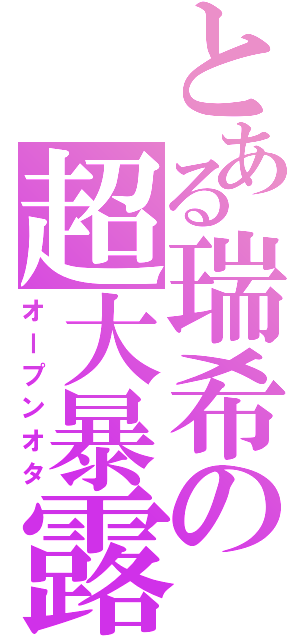 とある瑞希の超大暴露（オープンオタ）