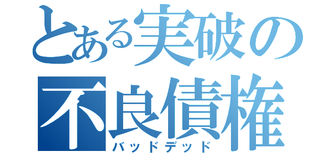 とある実破の不良債権（バッドデッド）