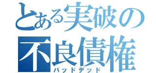 とある実破の不良債権（バッドデッド）