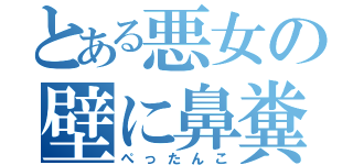 とある悪女の壁に鼻糞（ぺったんこ）