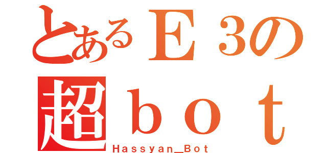 とあるＥ３の超ｂｏｔだよ（Ｈａｓｓｙａｎ＿Ｂｏｔ）