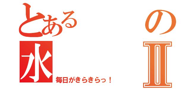 とあるの水Ⅱ（毎日がきらきらっ！）