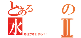 とあるの水Ⅱ（毎日がきらきらっ！）