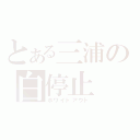 とある三浦の白停止（ホワイトアウト）