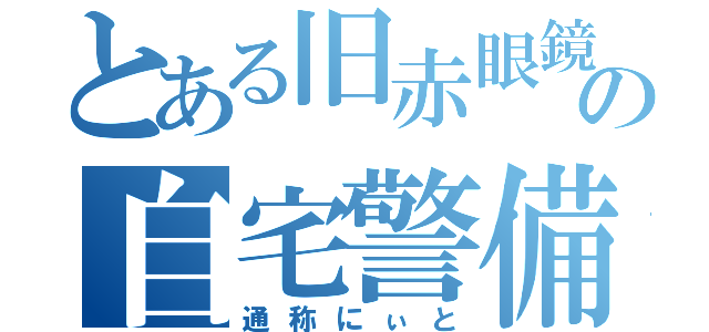 とある旧赤眼鏡の自宅警備（通称にぃと）