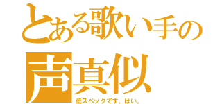 とある歌い手の声真似（低スペックです。はい。）