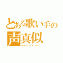 とある歌い手の声真似（低スペックです。はい。）