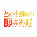 とある無職の現実逃避（あきやすみ）