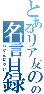 とあるリア友のの名言目録（わかんにゃい）