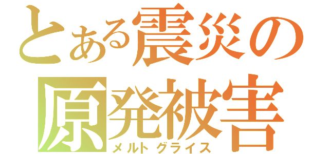 とある震災の原発被害（メルトグライス）