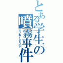 とある学生の噴霧事件（ぶいおーふぁいぶ）