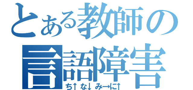 とある教師の言語障害（ち↑な↓み→に↑）