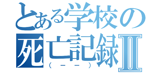 とある学校の死亡記録Ⅱ（（－－））