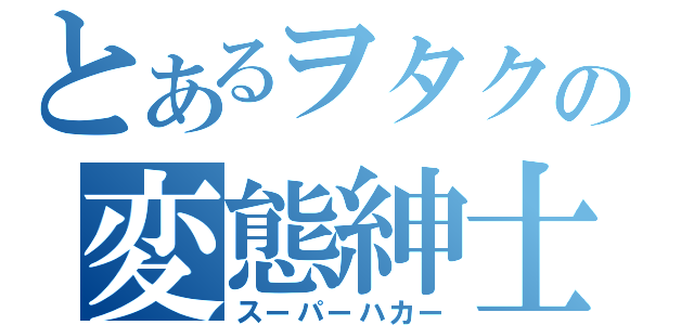 とあるヲタクの変態紳士（スーパーハカー）