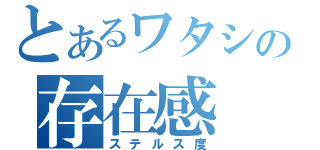 とあるワタシの存在感（ステルス度）