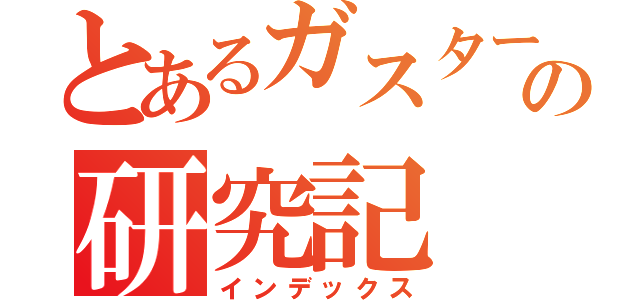 とあるガスターの研究記（インデックス）